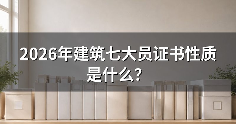2026年建筑七大员证书性质是什么?