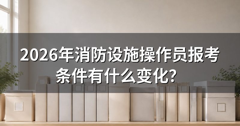 2026年消防设施操作员报考条件有什么变化?