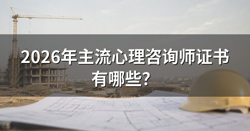 2026年主流心理咨询师证书有哪些？