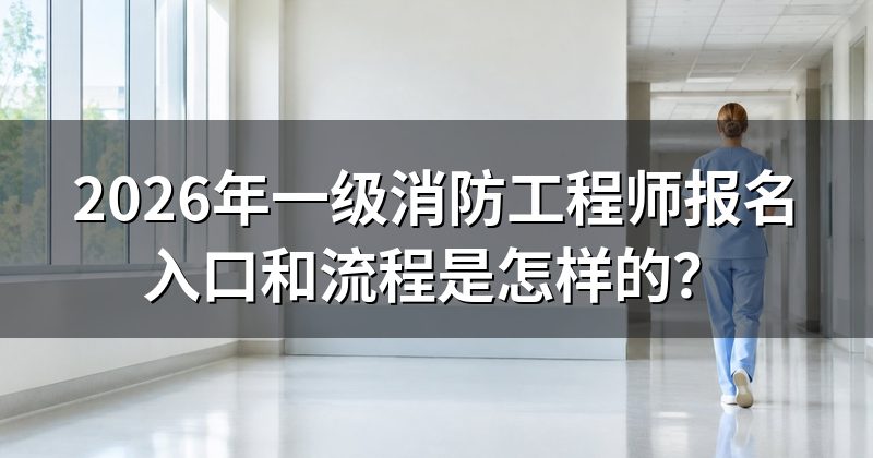 2026年一级消防工程师报名入口和流程是怎样的?