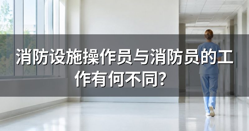 消防设施操作员与消防员的工作有何不同?