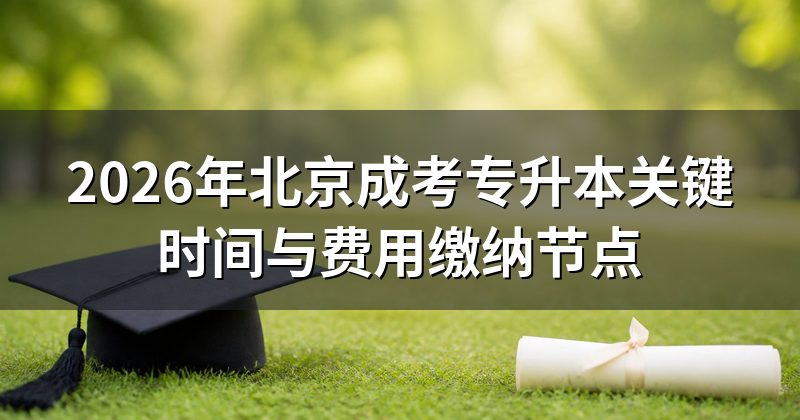 2026年北京成考专升本关键时间与费用缴纳节点