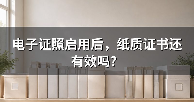 电子证照启用后,纸质证书还有效吗?
