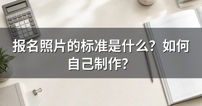 报名照片的标准是什么？如何自己制作？