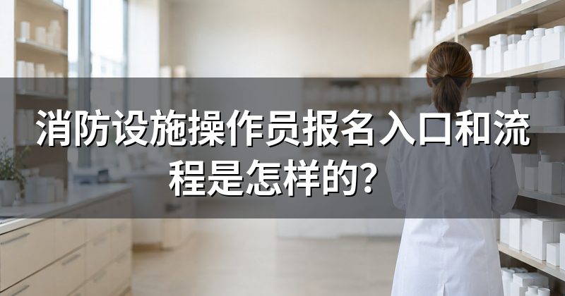 消防设施操作员报名入口和流程是怎样的?
