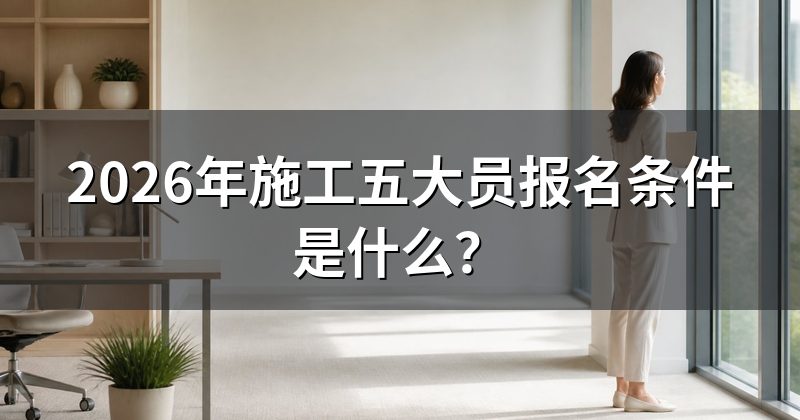 2026年施工五大员报名条件是什么?