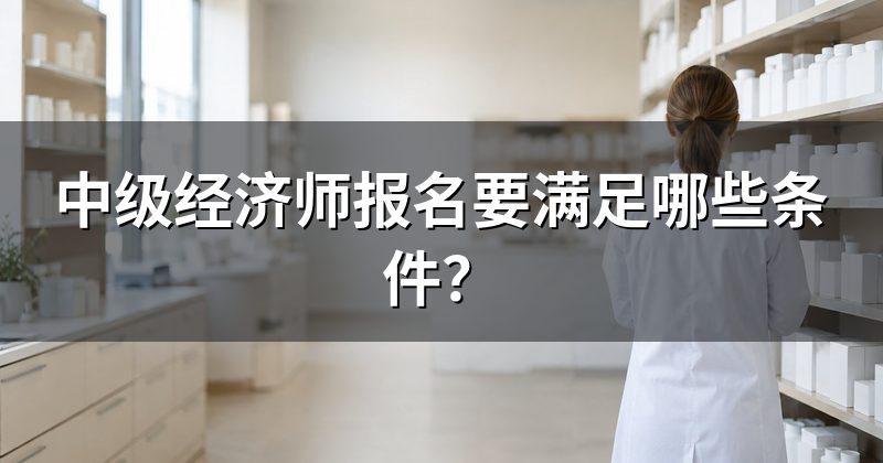 中级经济师报名要满足哪些条件?