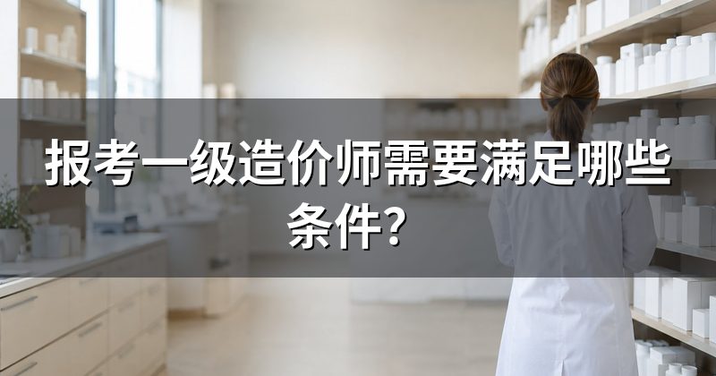 报考一级造价师需要满足哪些条件?