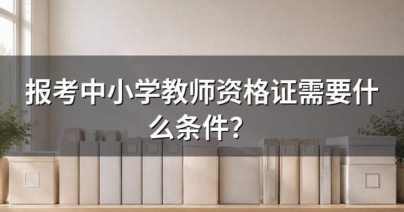 报考中小学教师资格证需要什么条件?