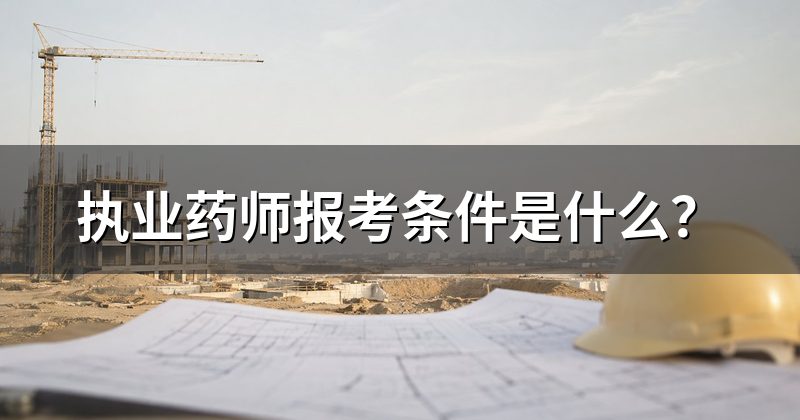 执业药师报考条件是什么？