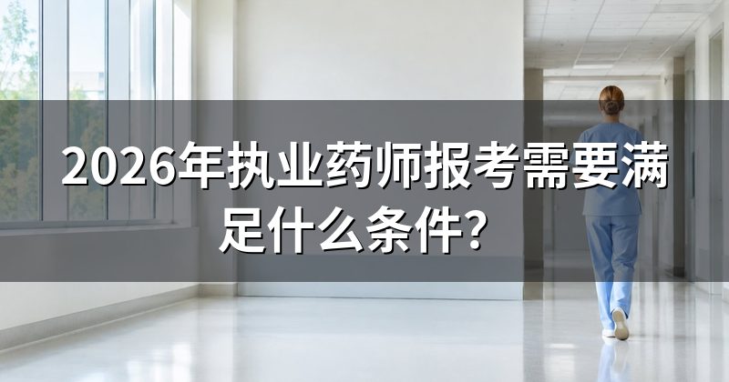 2026年执业药师报考需要满足什么条件？