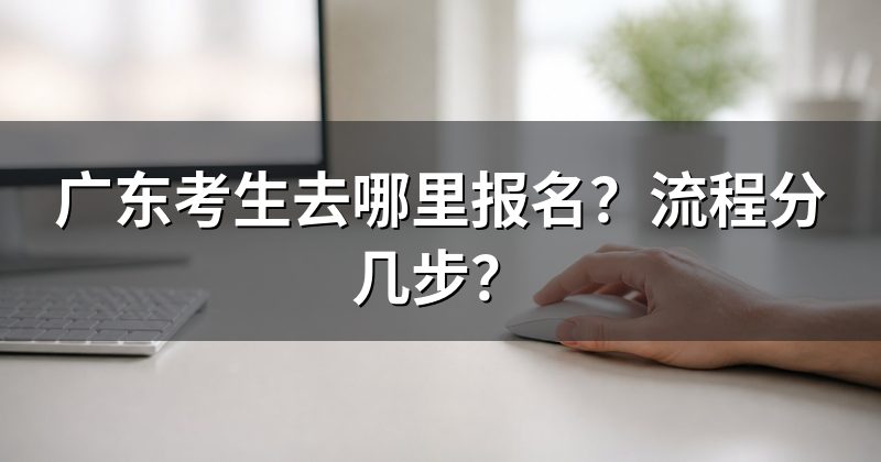 广东考生去哪里报名?流程分几步?