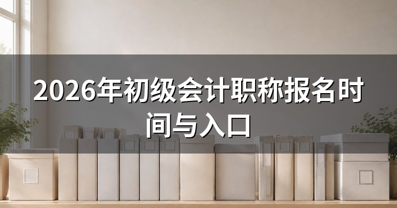 2026年初级会计职称报名时间与入口