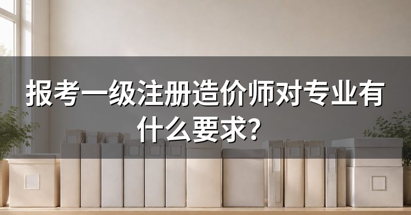 报考一级注册造价师对专业有什么要求?