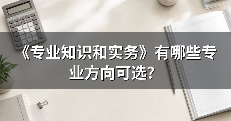 《专业知识和实务》有哪些专业方向可选?