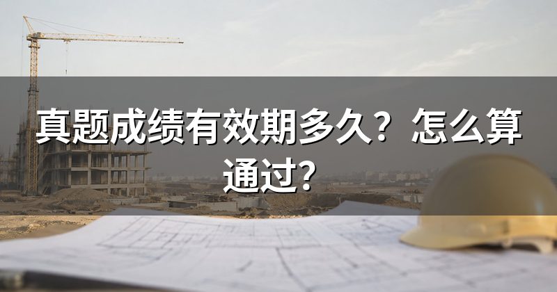 真题成绩有效期多久？怎么算通过？