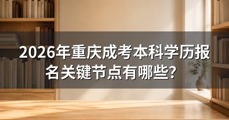 2026年重庆成考本科学历报名关键节点有哪些？