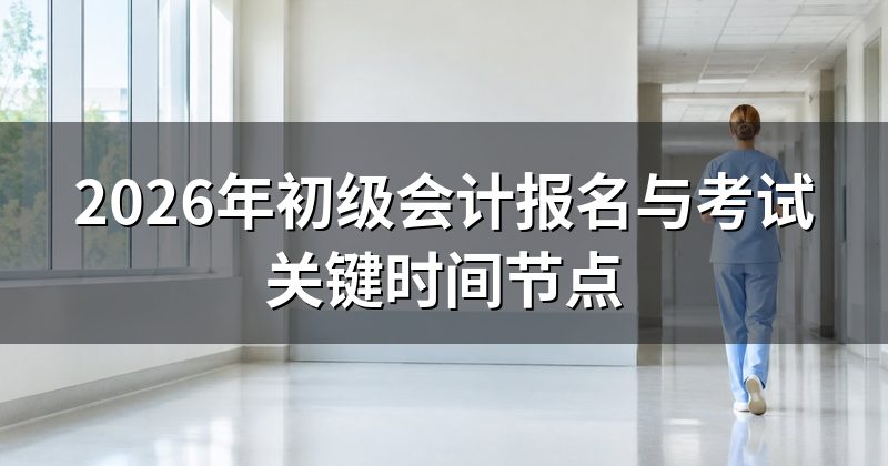 2026年初级会计报名与考试关键时间节点