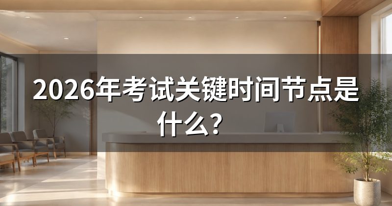 2026年考试关键时间节点是什么?