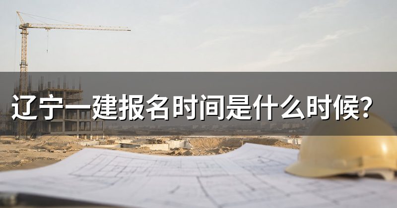 辽宁一建报名时间是什么时候?