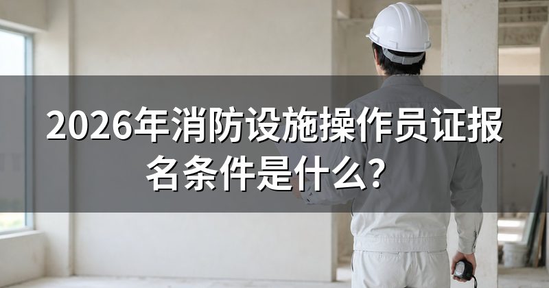 2026年消防设施操作员证报名条件是什么?