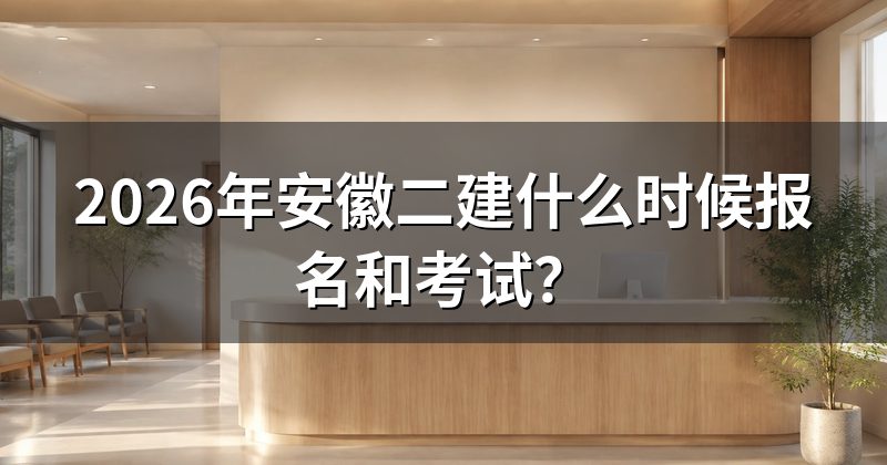 2026年安徽二建什么时候报名和考试？