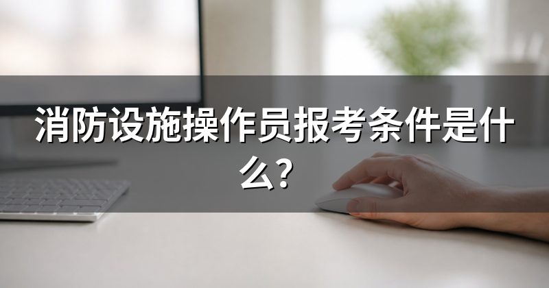 消防设施操作员报考条件是什么?