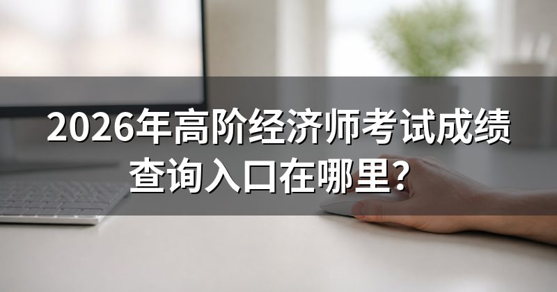 2026年高阶经济师考试成绩查询入口在哪里?
