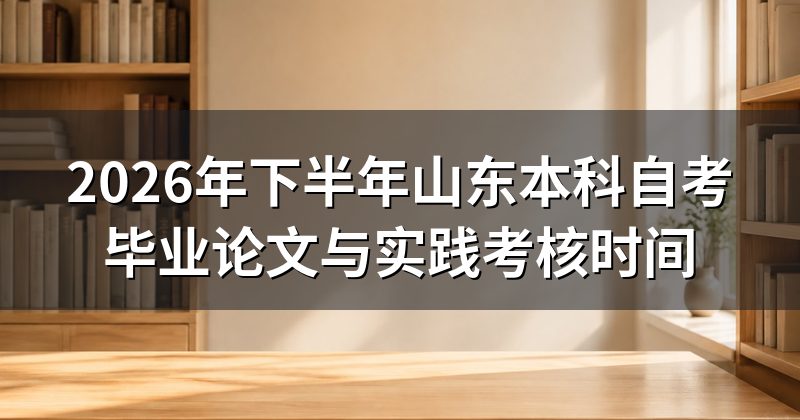 2026年下半年山东本科自考毕业论文与实践考核时间