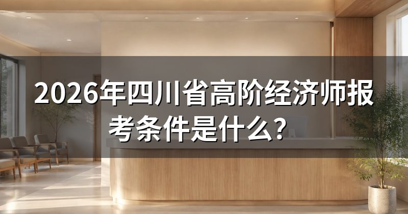 2026年四川省高阶经济师报考条件是什么？