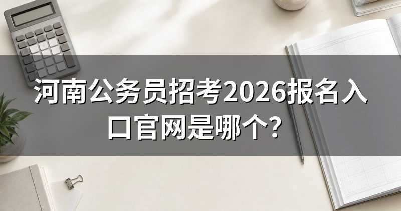 河南公务员招考2026报名入口官网是哪个?