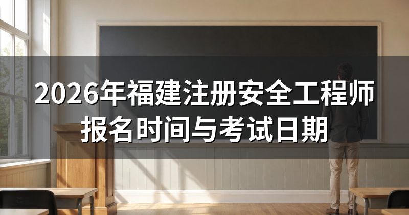 2026年福建注册安全工程师报名时间与考试日期