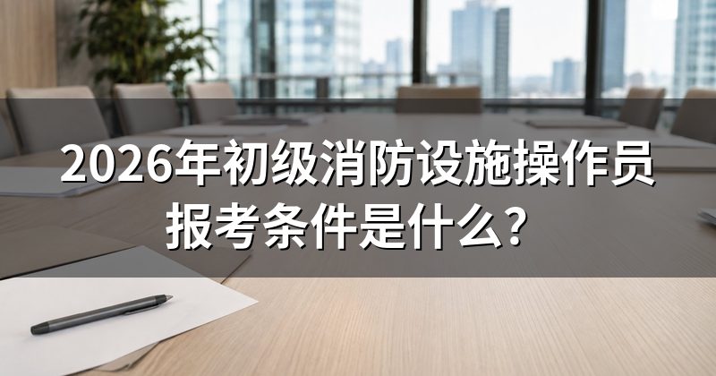 2026年初级消防设施操作员报考条件是什么？