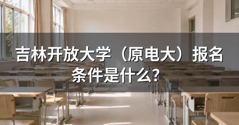 吉林开放大学（原电大）报名条件是什么？