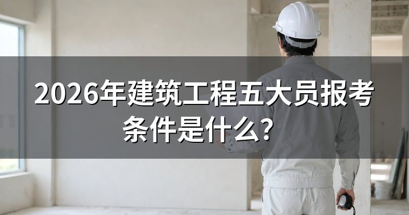 2026年建筑工程五大员报考条件是什么?