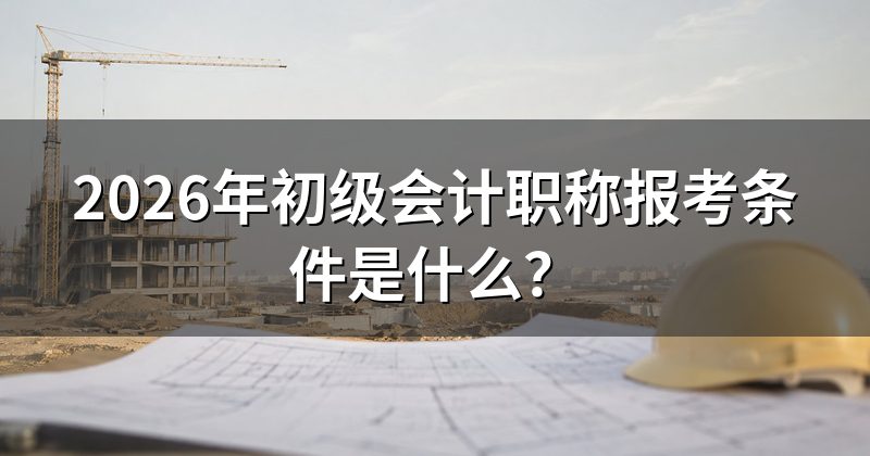 2026年初级会计职称报考条件是什么?