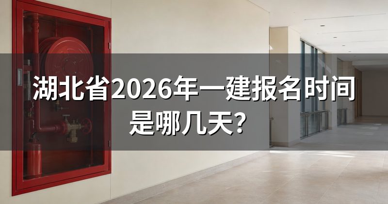 湖北省2026年一建报名时间是哪几天？