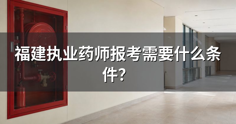 福建执业药师报考需要什么条件？