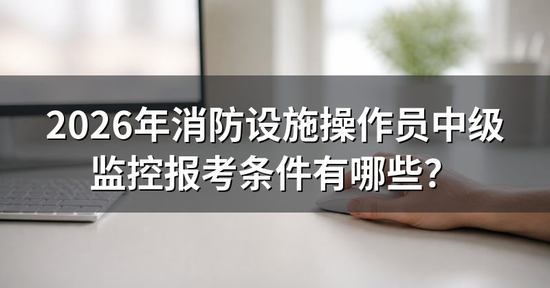 2026年消防设施操作员中级监控报考条件有哪些？