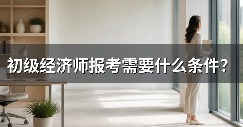 初级经济师报考需要什么条件?