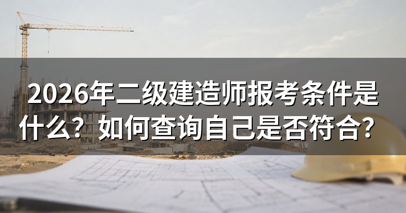 2026年二级建造师报考条件是什么？如何查询自己是否符合？
