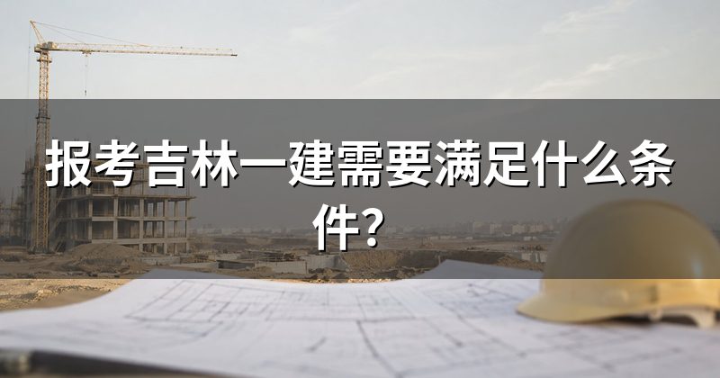 报考吉林一建需要满足什么条件?