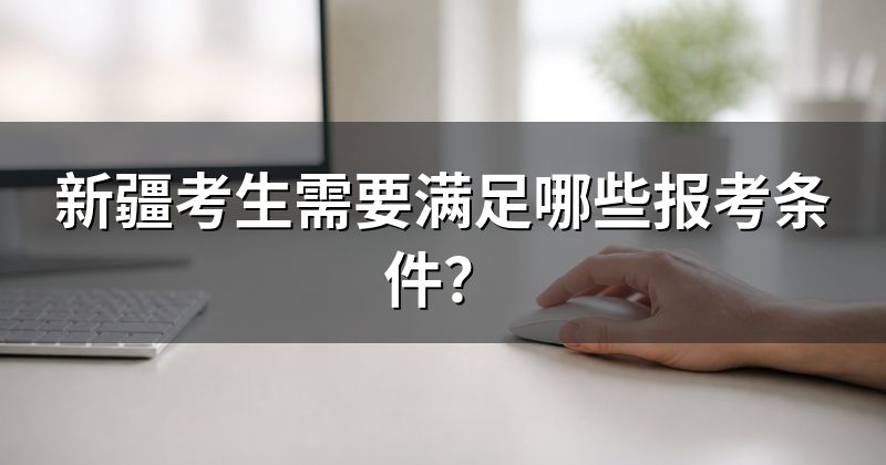 新疆考生需要满足哪些报考条件？