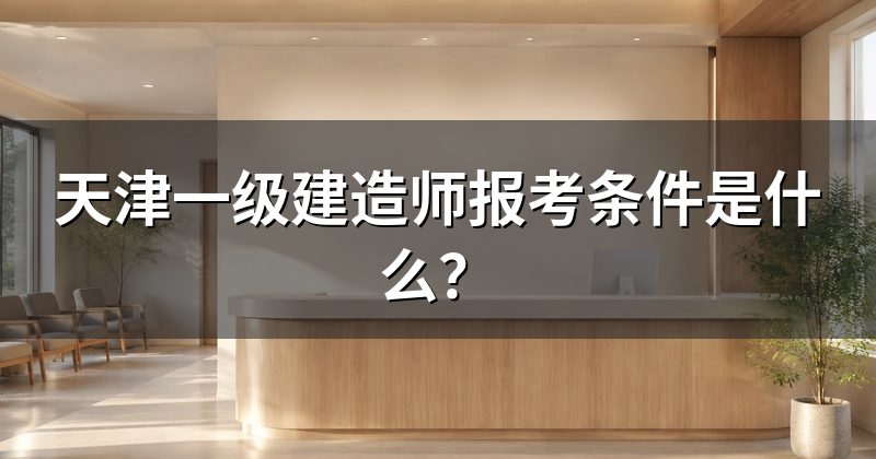 天津一级建造师报考条件是什么？