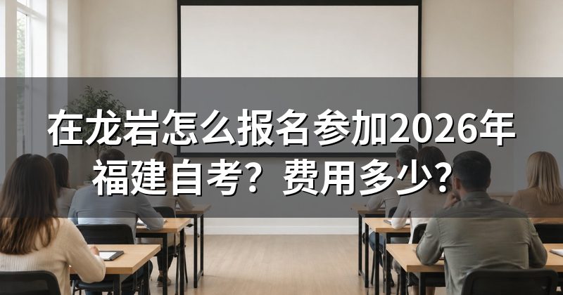 在龙岩怎么报名参加2026年福建自考?费用多少?