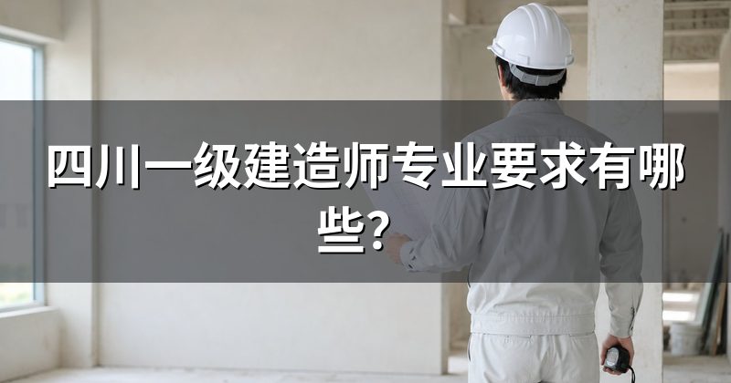 四川一级建造师专业要求有哪些?
