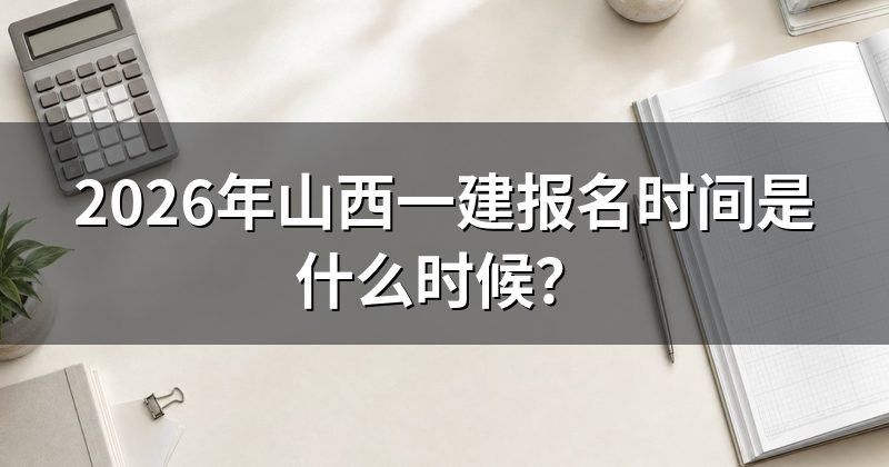 2026年山西一建报名时间是什么时候?