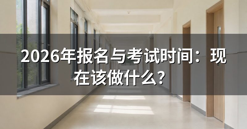 2026年报名与考试时间：现在该做什么？