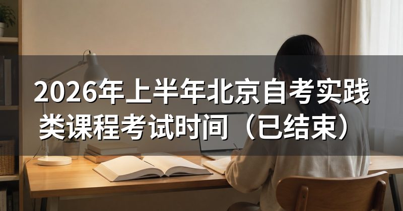 2026年上半年北京自考实践类课程考试时间(已结束)