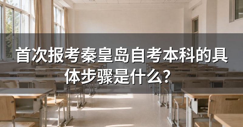 首次报考秦皇岛自考本科的具体步骤是什么?
